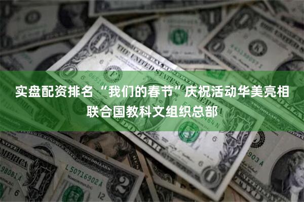 实盘配资排名 “我们的春节”庆祝活动华美亮相联合国教科文组织总部
