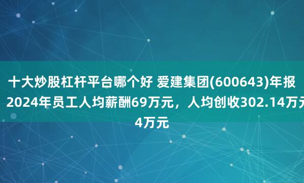 十大炒股杠杆平台哪个好 爱建集团(600643)年报：2024年员工人均薪酬69万元，人均创收302.14万元