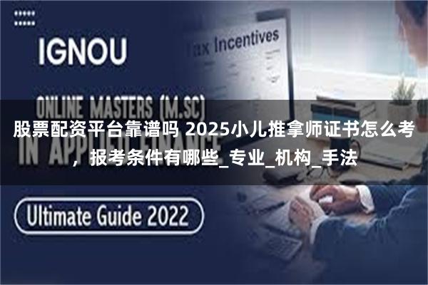 股票配资平台靠谱吗 2025小儿推拿师证书怎么考，报考条件有哪些_专业_机构_手法
