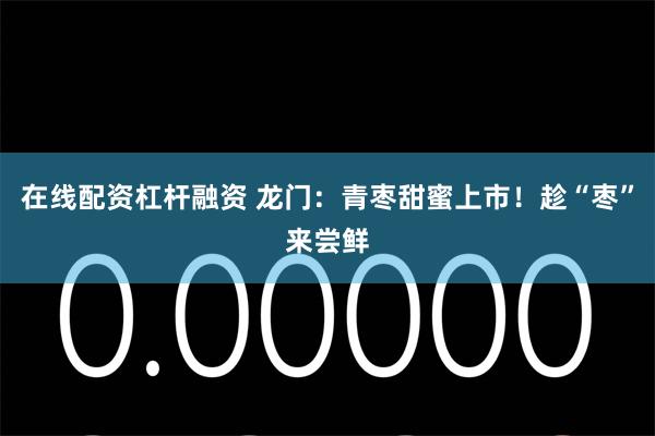 在线配资杠杆融资 龙门：青枣甜蜜上市！趁“枣”来尝鲜