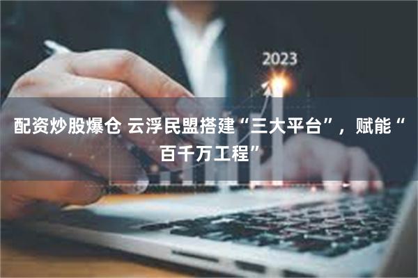 配资炒股爆仓 云浮民盟搭建“三大平台”，赋能“百千万工程”