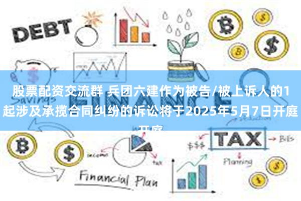 股票配资交流群 兵团六建作为被告/被上诉人的1起涉及承揽合同纠纷的诉讼将于2025年5月7日开庭