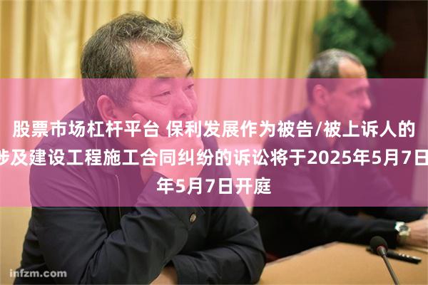 股票市场杠杆平台 保利发展作为被告/被上诉人的1起涉及建设工程施工合同纠纷的诉讼将于2025年5月7日开庭