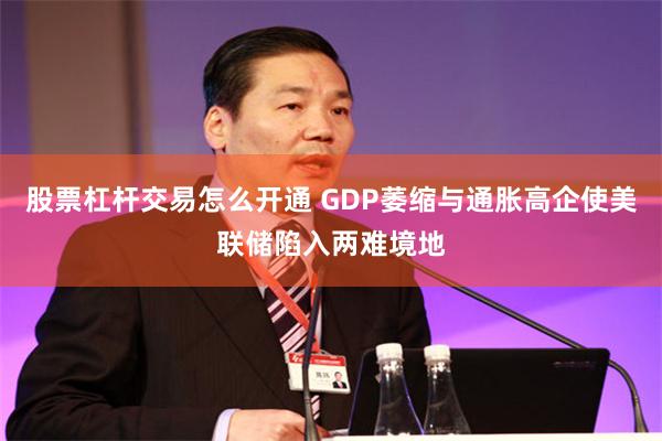 股票杠杆交易怎么开通 GDP萎缩与通胀高企使美联储陷入两难境地