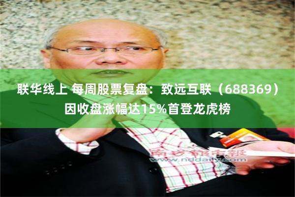 联华线上 每周股票复盘：致远互联（688369）因收盘涨幅达15%首登龙虎榜