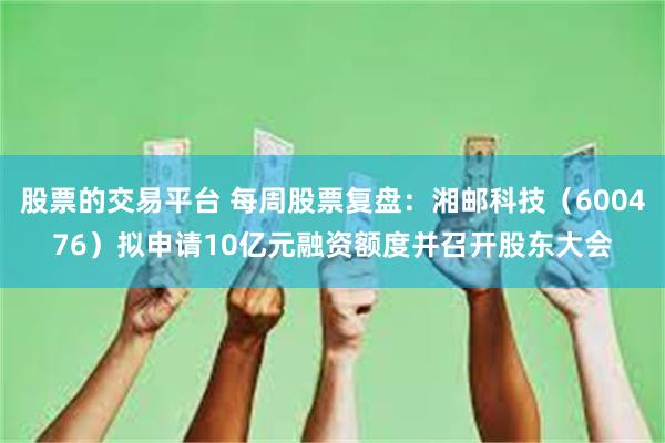 股票的交易平台 每周股票复盘：湘邮科技（600476）拟申请10亿元融资额度并召开股东大会