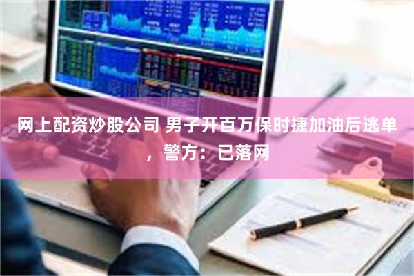 网上配资炒股公司 男子开百万保时捷加油后逃单，警方：已落网