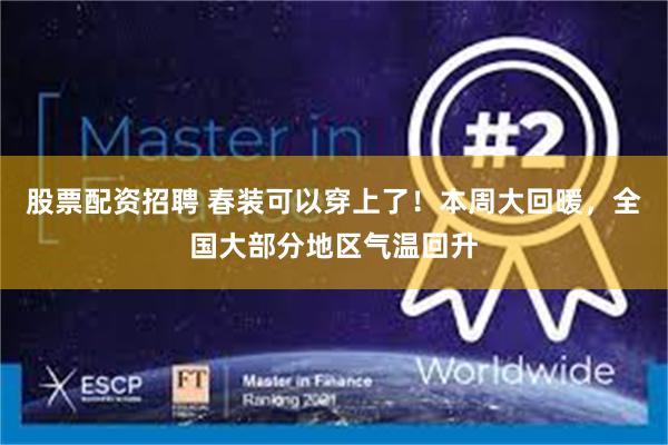 股票配资招聘 春装可以穿上了！本周大回暖，全国大部分地区气温回升