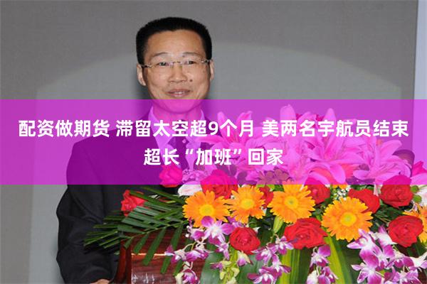 配资做期货 滞留太空超9个月 美两名宇航员结束超长“加班”回家