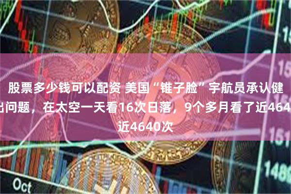 股票多少钱可以配资 美国“锥子脸”宇航员承认健康出问题，在太空一天看16次日落，9个多月看了近4640次