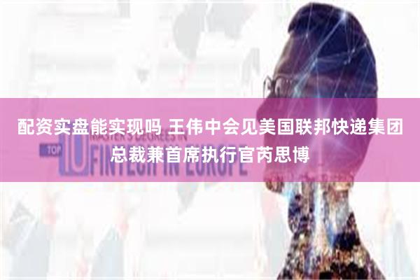 配资实盘能实现吗 王伟中会见美国联邦快递集团总裁兼首席执行官芮思博