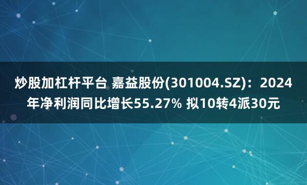 炒股加杠杆平台 嘉益股份(301004.SZ)：2024年净利润同比增长55.27% 拟10转4派30元