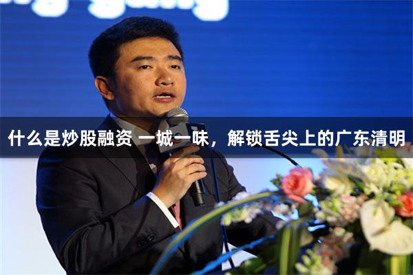 什么是炒股融资 一城一味，解锁舌尖上的广东清明