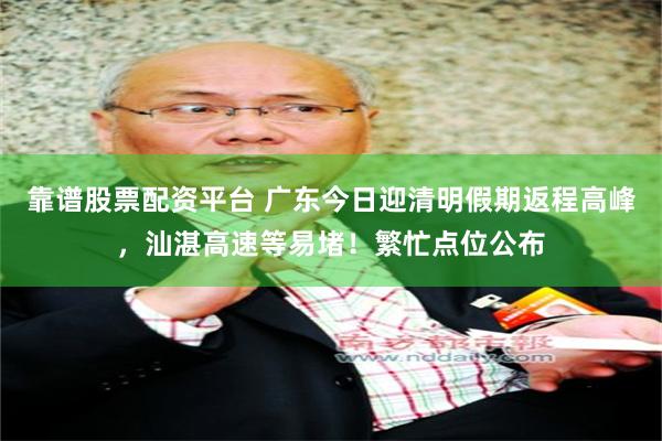靠谱股票配资平台 广东今日迎清明假期返程高峰，汕湛高速等易堵！繁忙点位公布