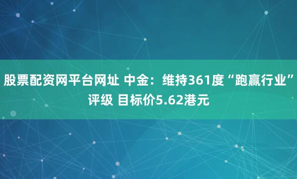 股票配资网平台网址 中金：维持361度“跑赢行业”评级 目标价5.62港元