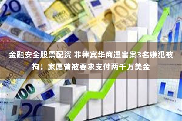 金融安全股票配资 菲律宾华商遇害案3名嫌犯被拘！家属曾被要求支付两千万美金