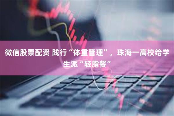 微信股票配资 践行“体重管理”，珠海一高校给学生派“轻脂餐”