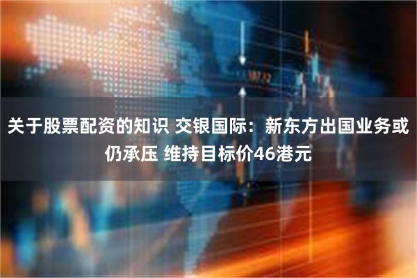 关于股票配资的知识 交银国际：新东方出国业务或仍承压 维持目标价46港元