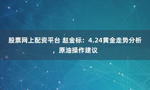 股票网上配资平台 赵金标：4.24黄金走势分析，原油操作建议