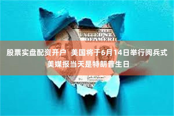股票实盘配资开户  美国将于6月14日举行阅兵式 美媒报当天是特朗普生日
