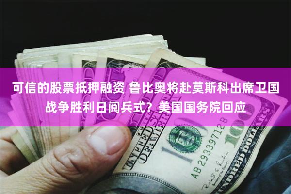 可信的股票抵押融资 鲁比奥将赴莫斯科出席卫国战争胜利日阅兵式？美国国务院回应