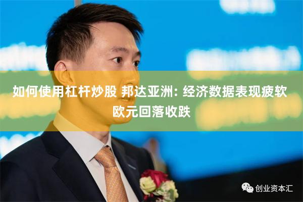 如何使用杠杆炒股 邦达亚洲: 经济数据表现疲软 欧元回落收跌