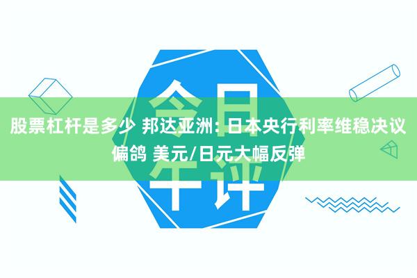 股票杠杆是多少 邦达亚洲: 日本央行利率维稳决议偏鸽 美元/日元大幅反弹