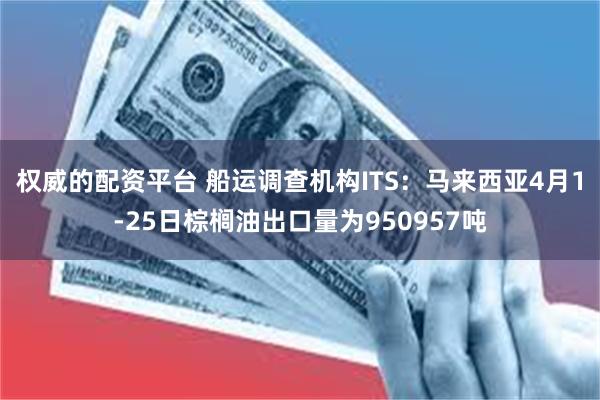 权威的配资平台 船运调查机构ITS：马来西亚4月1-25日棕榈油出口量为950957吨