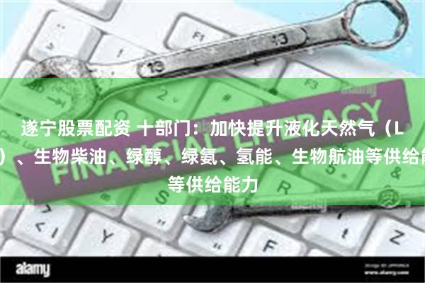 遂宁股票配资 十部门：加快提升液化天然气（LNG）、生物柴油、绿醇、绿氨、氢能、生物航油等供给能力