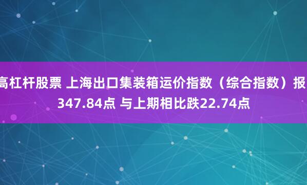 高杠杆股票 上海出口集装箱运价指数（综合指数）报1347.84点 与上期相比跌22.74点