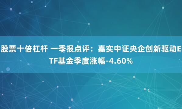 股票十倍杠杆 一季报点评：嘉实中证央企创新驱动ETF基金季度涨幅-4.60%