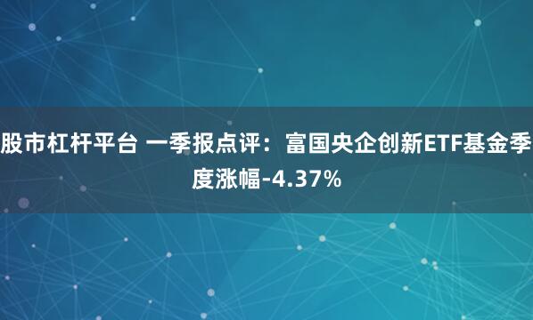 股市杠杆平台 一季报点评：富国央企创新ETF基金季度涨幅-4.37%