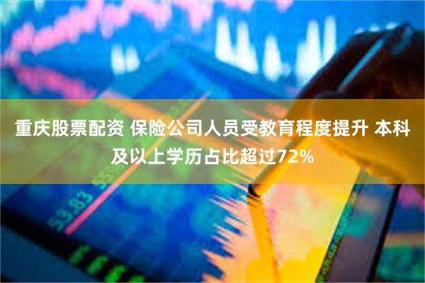 重庆股票配资 保险公司人员受教育程度提升 本科及以上学历占比超过72%