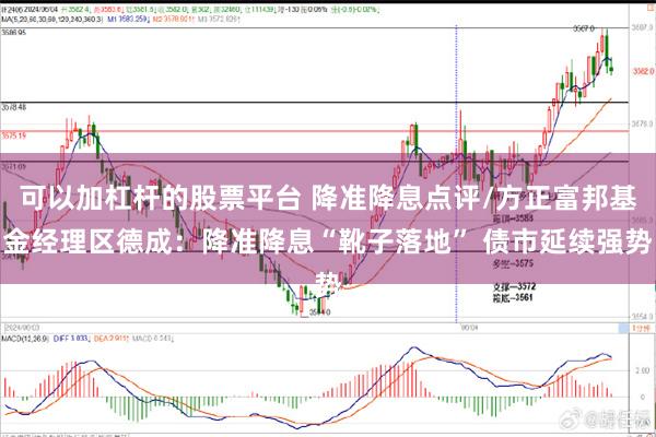 可以加杠杆的股票平台 降准降息点评/方正富邦基金经理区德成：降准降息“靴子落地” 债市延续强势