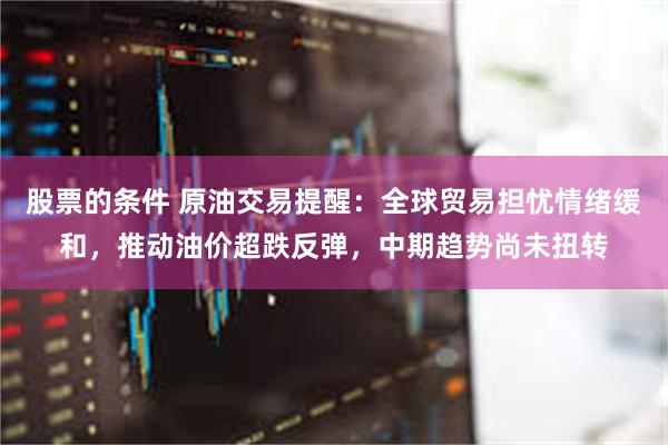 股票的条件 原油交易提醒：全球贸易担忧情绪缓和，推动油价超跌反弹，中期趋势尚未扭转