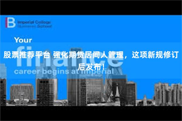 股票推荐平台 强化期货居间人管理，这项新规修订后发布！