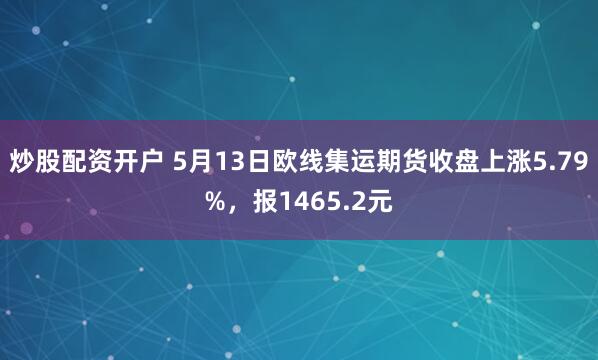 炒股配资开户 5月13日欧线集运期货收盘上涨5.79%，报1465.2元