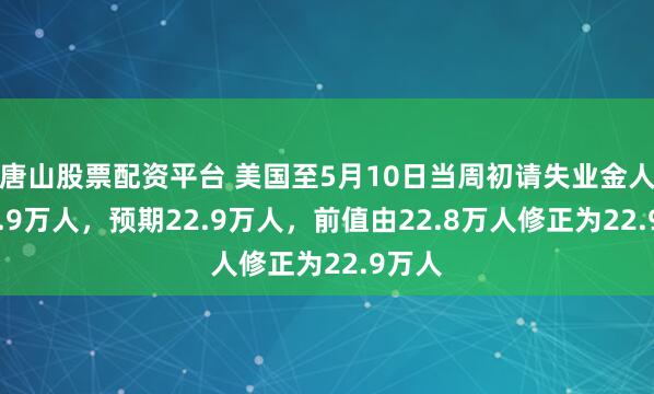 唐山股票配资平台 美国至5月10日当周初请失业金人数22.9万人，预期22.9万人，前值由22.8万人修正为22.9万人