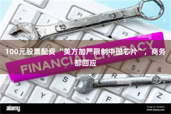 100元股票配资 “美方加严限制中国芯片”，商务部回应