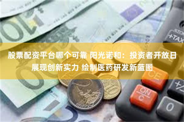 股票配资平台哪个可靠 阳光诺和：投资者开放日展现创新实力 绘制医药研发新蓝图