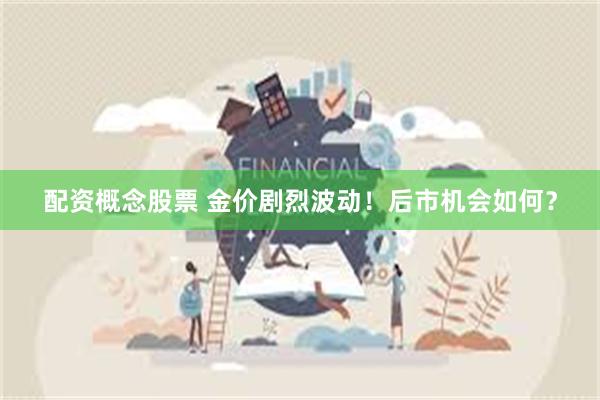 配资概念股票 金价剧烈波动！后市机会如何？