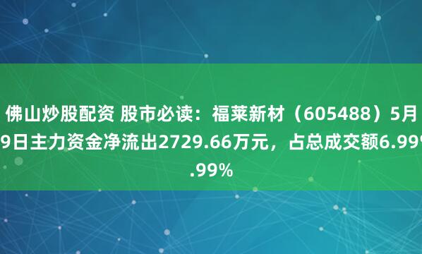 佛山炒股配资 股市必读：福莱新材（605488）5月19日主力资金净流出2729.66万元，占总成交额6.99%