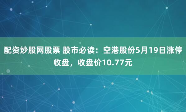 配资炒股网股票 股市必读：空港股份5月19日涨停收盘，收盘价10.77元