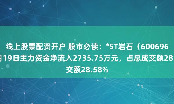 线上股票配资开户 股市必读：*ST岩石（600696）5月19日主力资金净流入2735.75万元，占总成交额28.58%