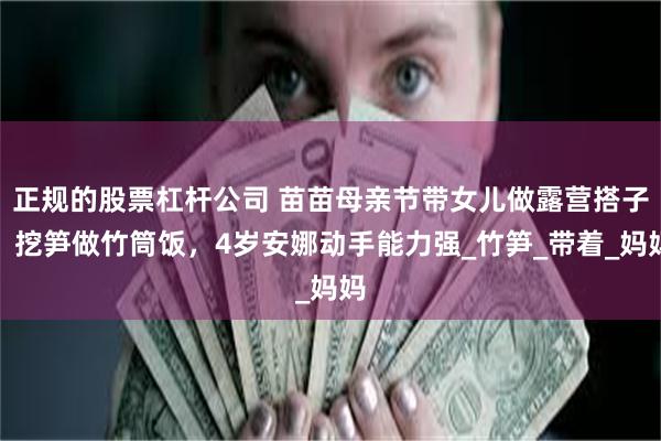 正规的股票杠杆公司 苗苗母亲节带女儿做露营搭子！挖笋做竹筒饭，4岁安娜动手能力强_竹笋_带着_妈妈