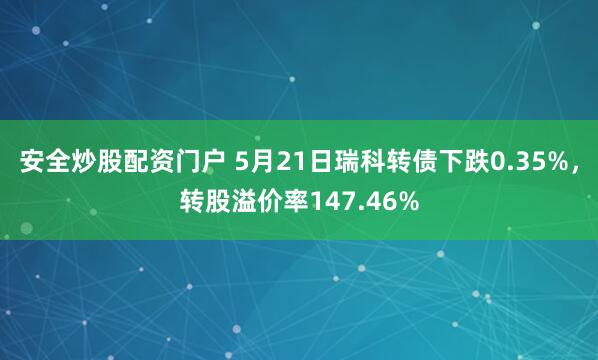 安全炒股配资门户 5月21日瑞科转债下跌0.35%，转股溢价率147.46%