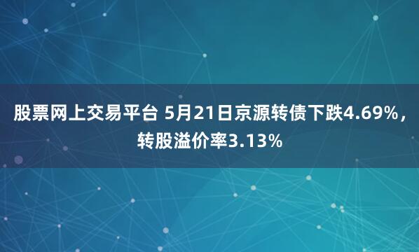 股票网上交易平台 5月21日京源转债下跌4.69%，转股溢价率3.13%
