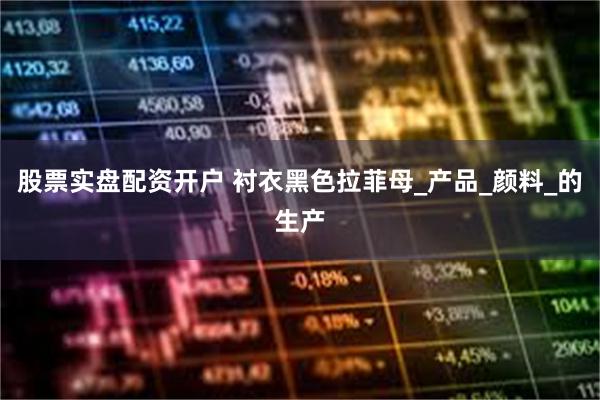 股票实盘配资开户 衬衣黑色拉菲母_产品_颜料_的生产