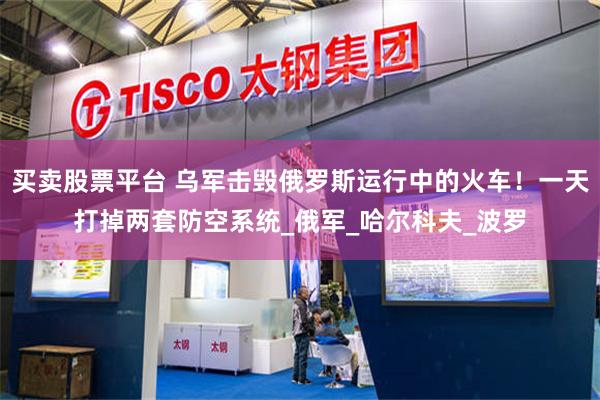 买卖股票平台 乌军击毁俄罗斯运行中的火车！一天打掉两套防空系统_俄军_哈尔科夫_波罗