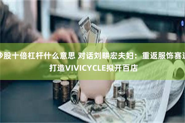 炒股十倍杠杆什么意思 对话刘畊宏夫妇：重返服饰赛道 打造VIVICYCLE拟开百店